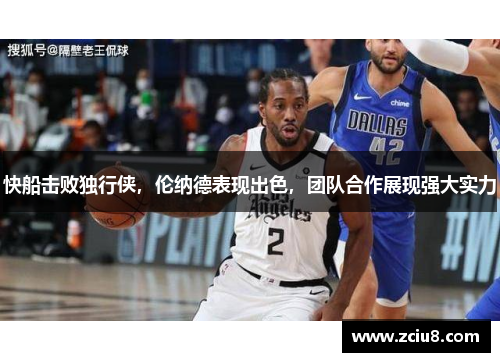 快船击败独行侠，伦纳德表现出色，团队合作展现强大实力