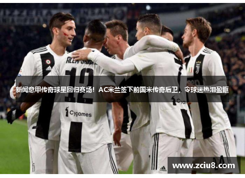 新闻意甲传奇球星回归赛场！AC米兰签下前国米传奇后卫，令球迷热泪盈眶