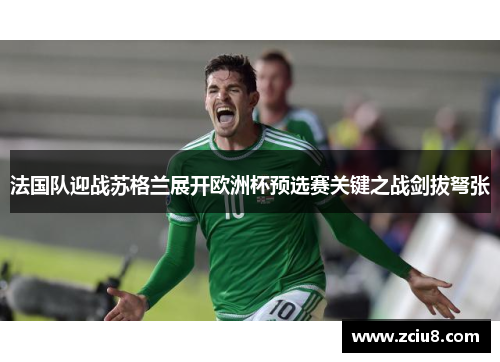 法国队迎战苏格兰展开欧洲杯预选赛关键之战剑拔弩张