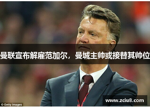 曼联宣布解雇范加尔，曼城主帅或接替其帅位