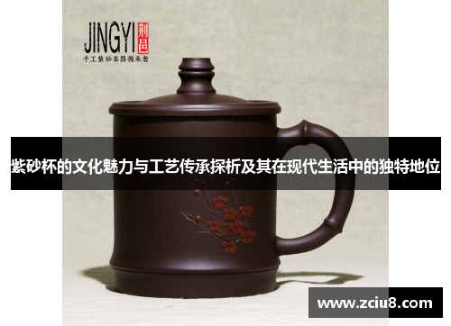 紫砂杯的文化魅力与工艺传承探析及其在现代生活中的独特地位
