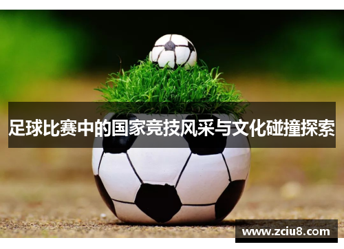 足球比赛中的国家竞技风采与文化碰撞探索