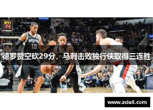 德罗赞空砍29分，马刺击败独行侠取得三连胜