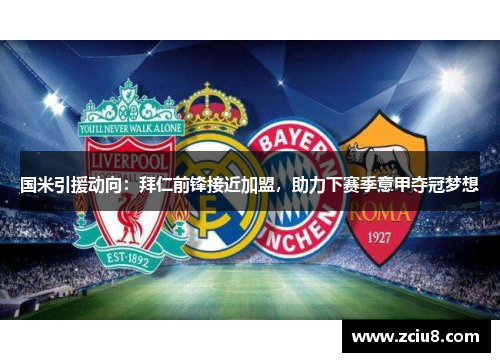 国米引援动向：拜仁前锋接近加盟，助力下赛季意甲夺冠梦想