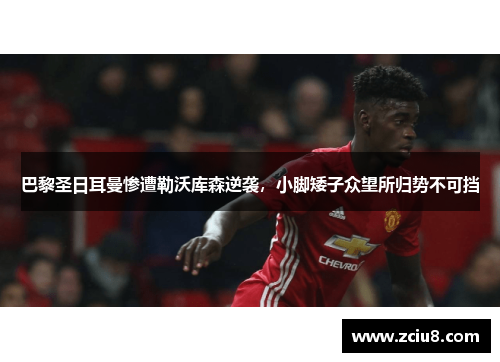 巴黎圣日耳曼惨遭勒沃库森逆袭，小脚矮子众望所归势不可挡