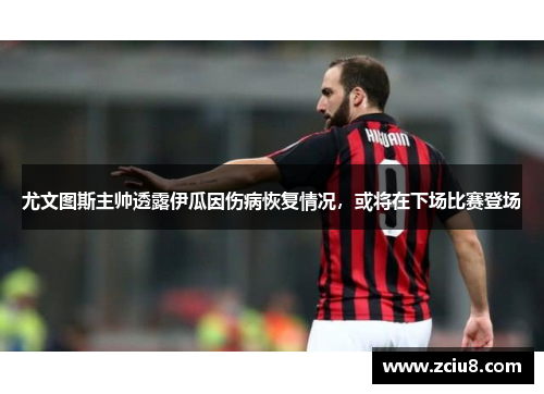 尤文图斯主帅透露伊瓜因伤病恢复情况，或将在下场比赛登场