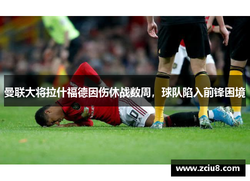 曼联大将拉什福德因伤休战数周，球队陷入前锋困境