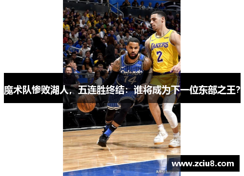 魔术队惨败湖人，五连胜终结：谁将成为下一位东部之王？