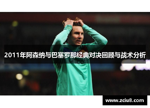 2011年阿森纳与巴塞罗那经典对决回顾与战术分析