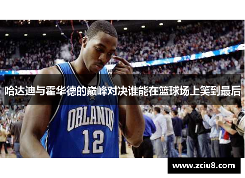 哈达迪与霍华德的巅峰对决谁能在篮球场上笑到最后