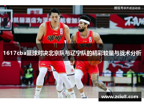 1617cba篮球对决北京队与辽宁队的精彩较量与战术分析
