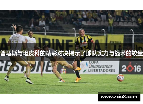 普马斯与坦皮科的精彩对决揭示了球队实力与战术的较量