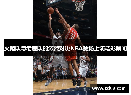 火箭队与老鹰队的激烈对决NBA赛场上演精彩瞬间