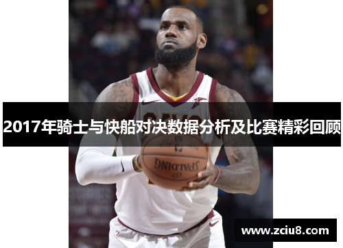 2017年骑士与快船对决数据分析及比赛精彩回顾