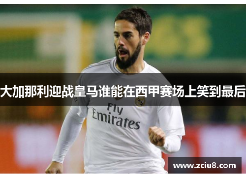 大加那利迎战皇马谁能在西甲赛场上笑到最后