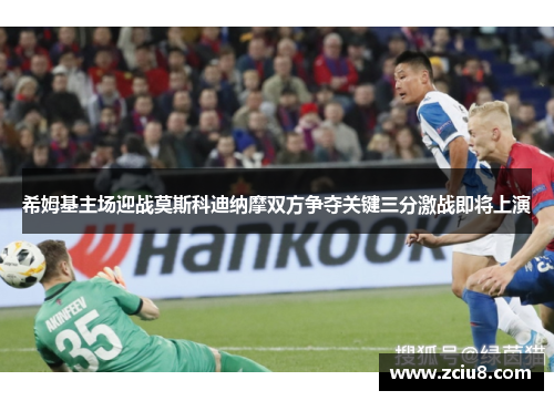 希姆基主场迎战莫斯科迪纳摩双方争夺关键三分激战即将上演